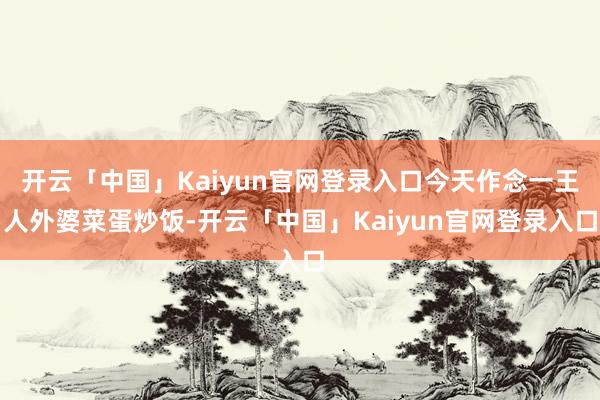 开云「中国」Kaiyun官网登录入口今天作念一王人外婆菜蛋炒饭-开云「中国」Kaiyun官网登录入口