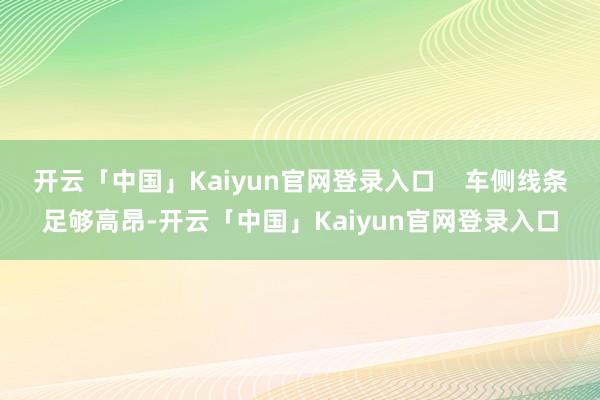 开云「中国」Kaiyun官网登录入口 车侧线条足够高昂-开云「中国」Kaiyun官网登录入口