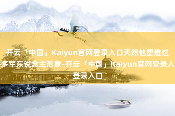 开云「中国」Kaiyun官网登录入口天然他塑造过许多军东说念主形象-开云「中国」Kaiyun官网登录入口