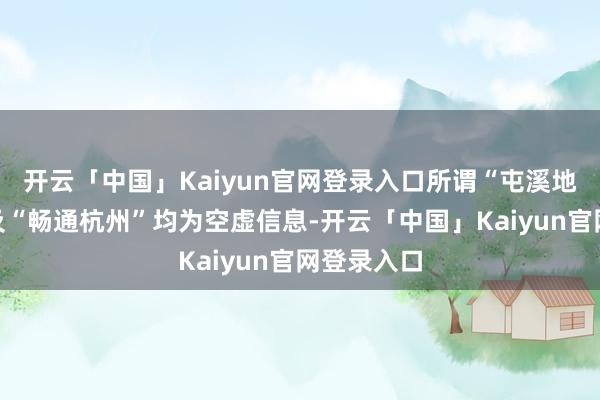 开云「中国」Kaiyun官网登录入口所谓“屯溪地铁施工”及“畅通杭州”均为空虚信息-开云「中国」Kaiyun官网登录入口