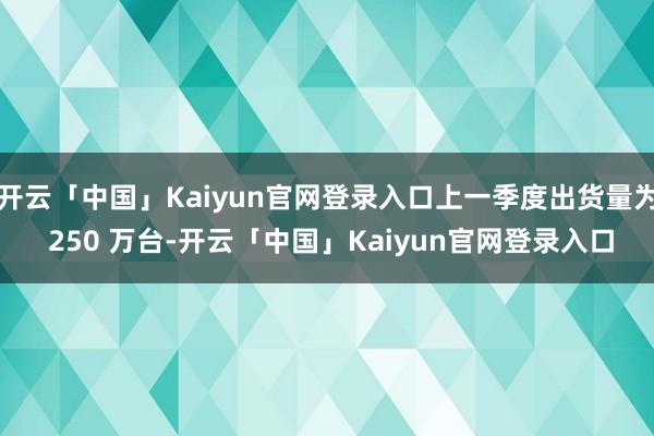 开云「中国」Kaiyun官网登录入口上一季度出货量为 250 万台-开云「中国」Kaiyun官网登录入口