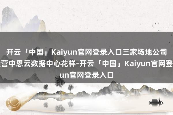 开云「中国」Kaiyun官网登录入口三家场地公司共同运营中恩云数据中心花样-开云「中国」Kaiyun官网登录入口