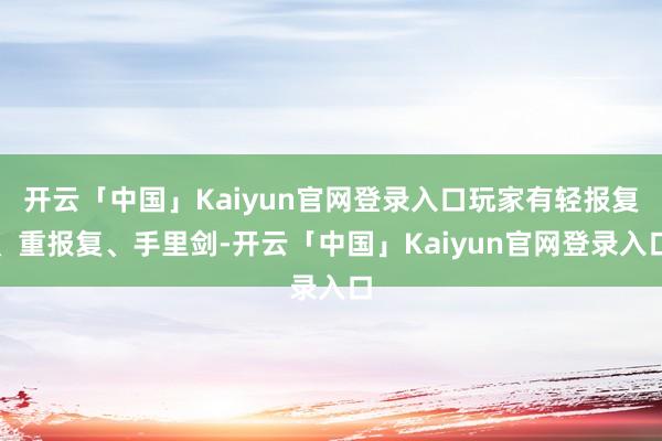 开云「中国」Kaiyun官网登录入口玩家有轻报复、重报复、手里剑-开云「中国」Kaiyun官网登录入口
