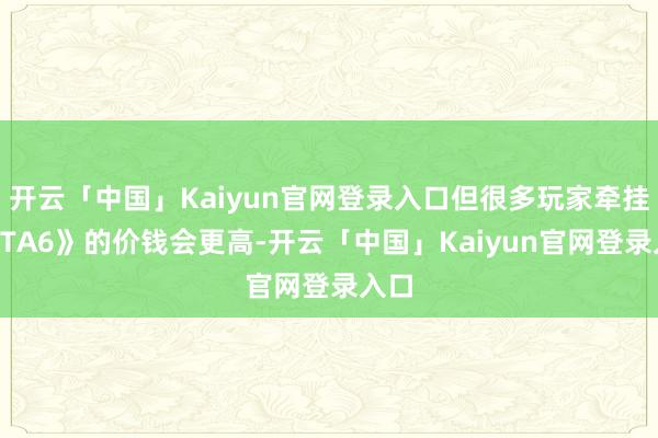 开云「中国」Kaiyun官网登录入口但很多玩家牵挂《GTA6》的价钱会更高-开云「中国」Kaiyun官网登录入口