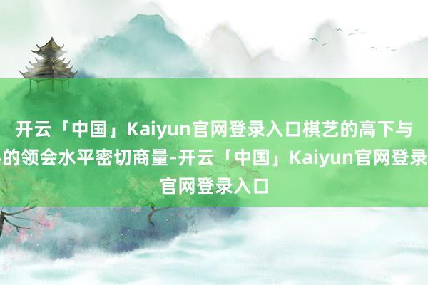 开云「中国」Kaiyun官网登录入口棋艺的高下与棋手的领会水平密切商量-开云「中国」Kaiyun官网登录入口