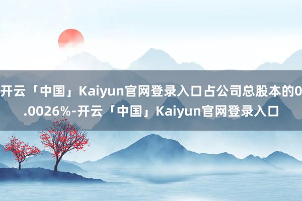 开云「中国」Kaiyun官网登录入口占公司总股本的0.0026%-开云「中国」Kaiyun官网登录入口