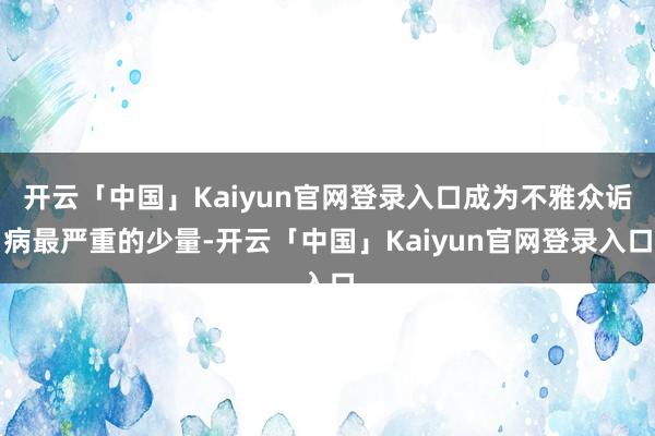 开云「中国」Kaiyun官网登录入口成为不雅众诟病最严重的少量-开云「中国」Kaiyun官网登录入口
