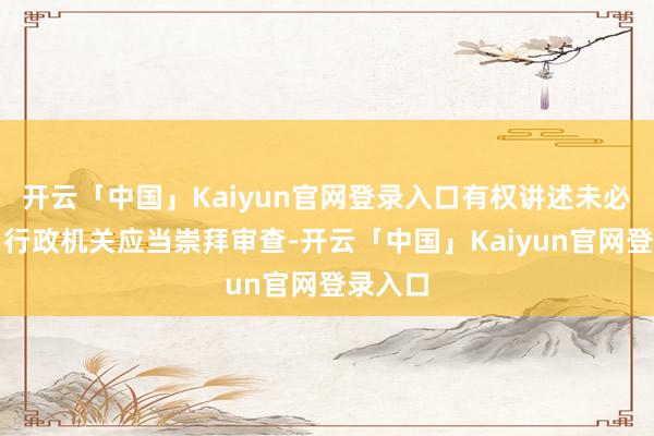 开云「中国」Kaiyun官网登录入口有权讲述未必检举；行政机关应当崇拜审查-开云「中国」Kaiyun官网登录入口