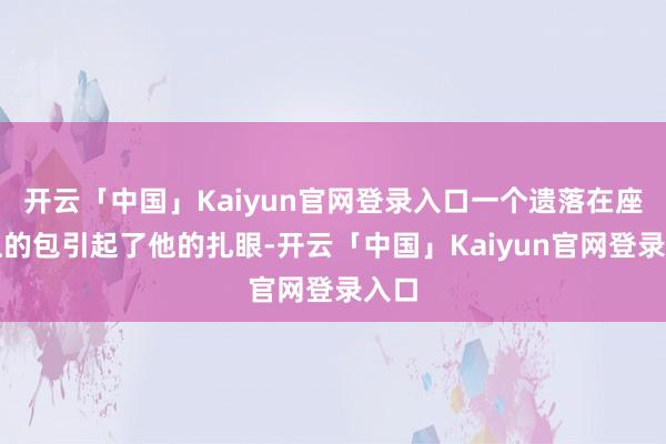 开云「中国」Kaiyun官网登录入口一个遗落在座位上的包引起了他的扎眼-开云「中国」Kaiyun官网登录入口