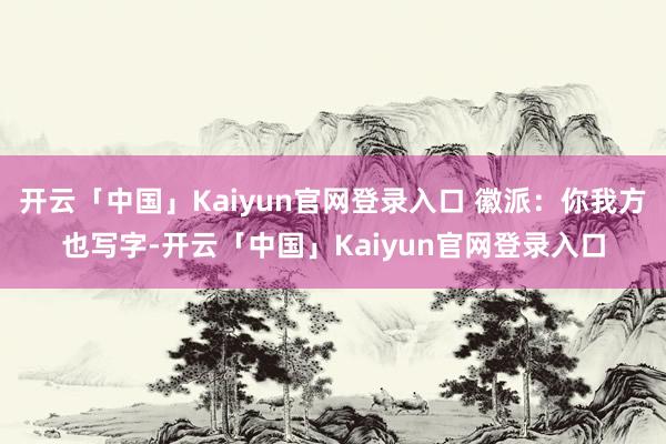 开云「中国」Kaiyun官网登录入口 徽派：你我方也写字-开云「中国」Kaiyun官网登录入口