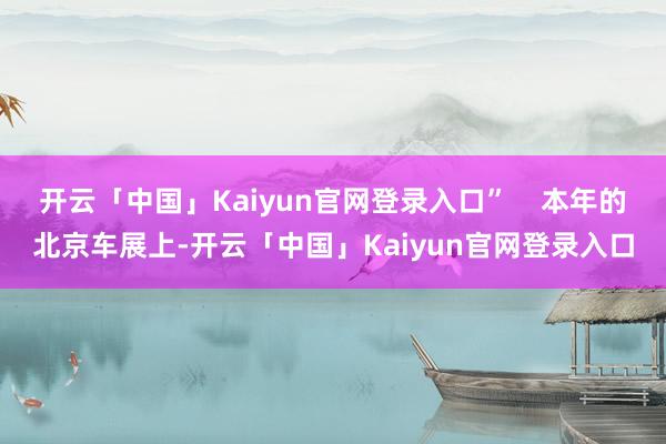 开云「中国」Kaiyun官网登录入口”    本年的北京车展上-开云「中国」Kaiyun官网登录入口