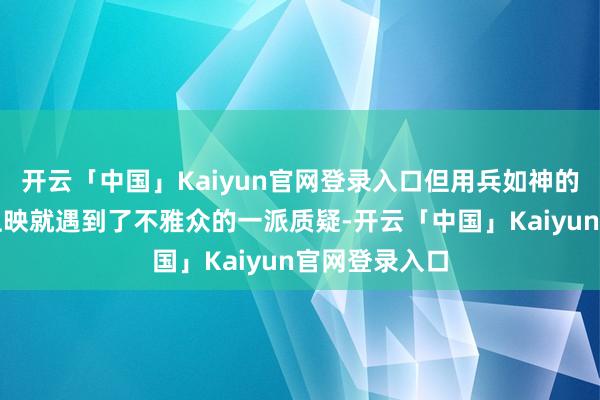 开云「中国」Kaiyun官网登录入口但用兵如神的是该片刚一上映就遇到了不雅众的一派质疑-开云「中国」Kaiyun官网登录入口