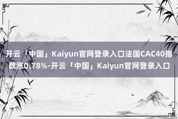 开云「中国」Kaiyun官网登录入口法国CAC40指数涨0.78%-开云「中国」Kaiyun官网登录入口