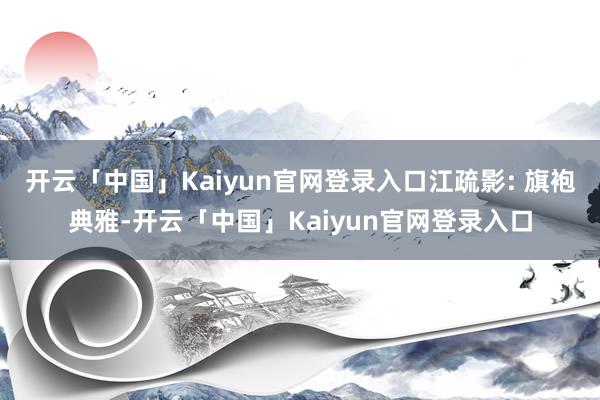 开云「中国」Kaiyun官网登录入口江疏影: 旗袍典雅-开云「中国」Kaiyun官网登录入口