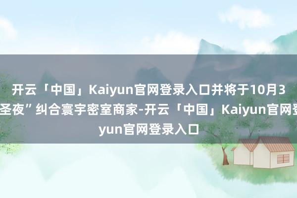 开云「中国」Kaiyun官网登录入口并将于10月31日“万圣夜”纠合寰宇密室商家-开云「中国」Kaiyun官网登录入口