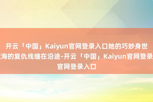 开云「中国」Kaiyun官网登录入口她的巧妙身世和藏海的复仇线缠在沿途-开云「中国」Kaiyun官网登录入口