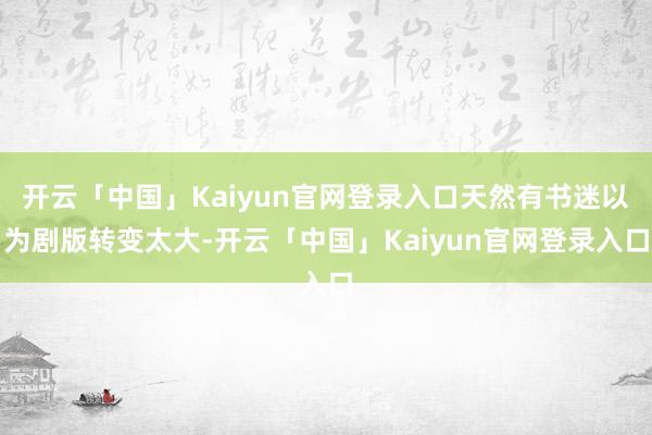 开云「中国」Kaiyun官网登录入口天然有书迷以为剧版转变太大-开云「中国」Kaiyun官网登录入口