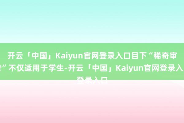 开云「中国」Kaiyun官网登录入口目下“稀奇审查”不仅适用于学生-开云「中国」Kaiyun官网登录入口