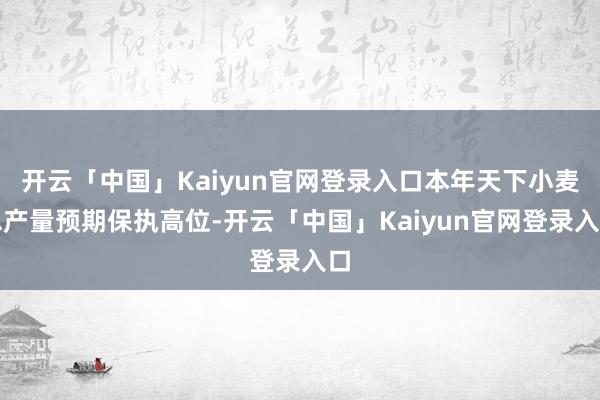 开云「中国」Kaiyun官网登录入口本年天下小麦总产量预期保执高位-开云「中国」Kaiyun官网登录入口