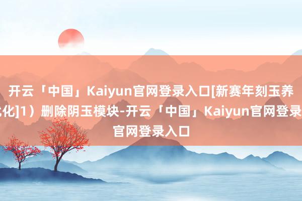 开云「中国」Kaiyun官网登录入口[新赛年刻玉养成优化]1）删除阴玉模块-开云「中国」Kaiyun官网登录入口