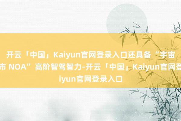 开云「中国」Kaiyun官网登录入口还具备 “宇宙无图城市 NOA” 高阶智驾智力-开云「中国」Kaiyun官网登录入口