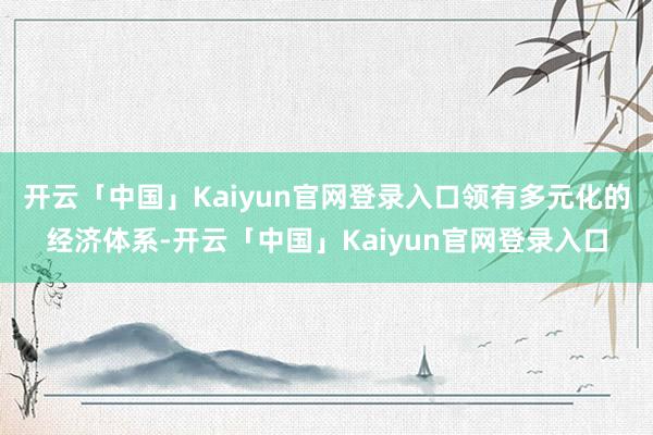 开云「中国」Kaiyun官网登录入口领有多元化的经济体系-开云「中国」Kaiyun官网登录入口