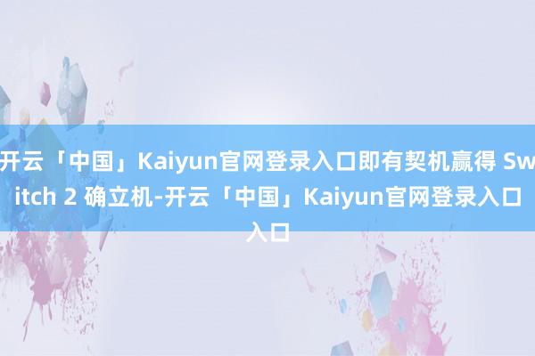 开云「中国」Kaiyun官网登录入口即有契机赢得 Switch 2 确立机-开云「中国」Kaiyun官网登录入口