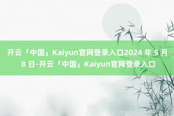 开云「中国」Kaiyun官网登录入口2024 年 5 月 8 日-开云「中国」Kaiyun官网登录入口