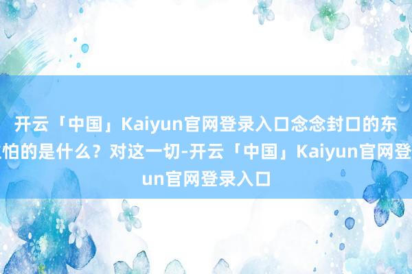 开云「中国」Kaiyun官网登录入口念念封口的东说念主怕的是什么？对这一切-开云「中国」Kaiyun官网登录入口