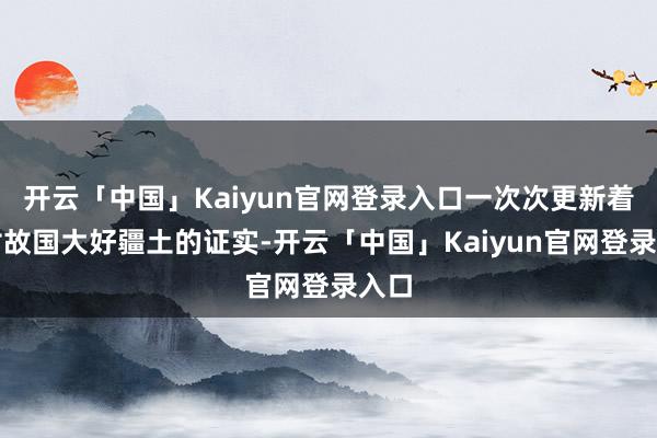 开云「中国」Kaiyun官网登录入口一次次更新着我对故国大好疆土的证实-开云「中国」Kaiyun官网登录入口