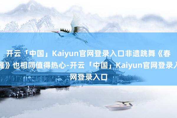 开云「中国」Kaiyun官网登录入口非遗跳舞《春归雁》也相同值得热心-开云「中国」Kaiyun官网登录入口