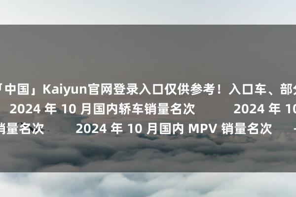开云「中国」Kaiyun官网登录入口仅供参考！入口车、部分停产车不包含在内       2024 年 10 月国内轿车销量名次           2024 年 10 月国内 SUV 销量名次         2024 年 10 月国内 MPV 销量名次      -开云「中国」Kaiyun官网登录入口