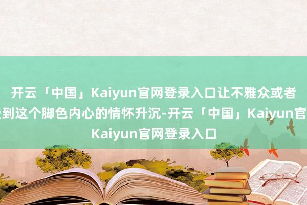 开云「中国」Kaiyun官网登录入口让不雅众或者澄澈地感受到这个脚色内心的情怀升沉-开云「中国」Kaiyun官网登录入口