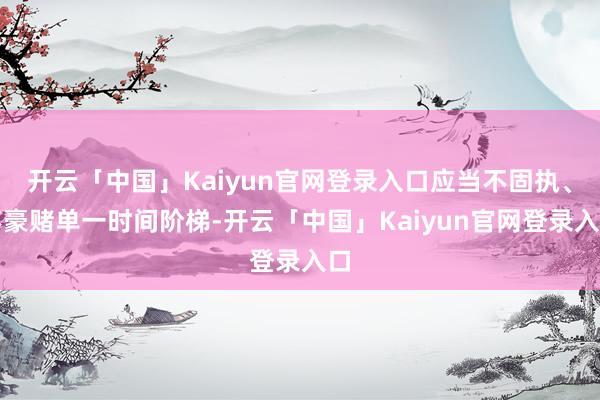 开云「中国」Kaiyun官网登录入口应当不固执、不豪赌单一时间阶梯-开云「中国」Kaiyun官网登录入口