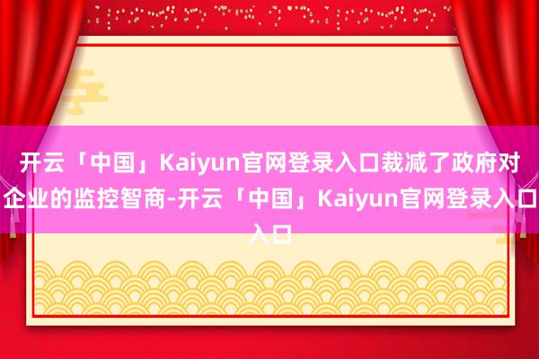 开云「中国」Kaiyun官网登录入口裁减了政府对企业的监控智商-开云「中国」Kaiyun官网登录入口