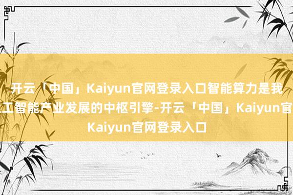 开云「中国」Kaiyun官网登录入口智能算力是我国东说念主工智能产业发展的中枢引擎-开云「中国」Kaiyun官网登录入口