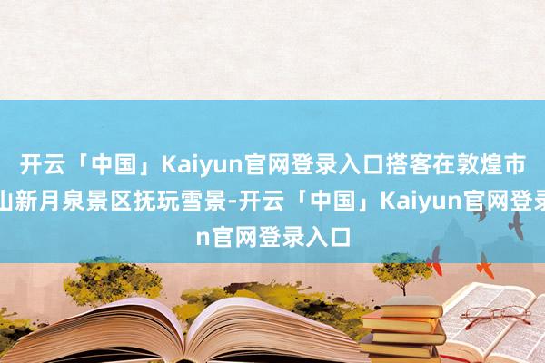 开云「中国」Kaiyun官网登录入口搭客在敦煌市鸣沙山新月泉景区抚玩雪景-开云「中国」Kaiyun官网登录入口