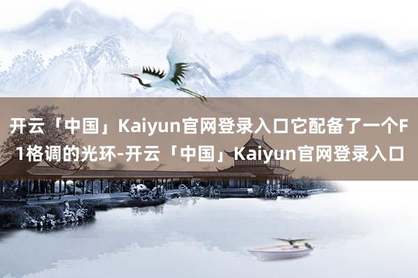 开云「中国」Kaiyun官网登录入口它配备了一个F1格调的光环-开云「中国」Kaiyun官网登录入口