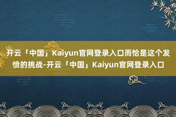 开云「中国」Kaiyun官网登录入口而恰是这个发愤的挑战-开云「中国」Kaiyun官网登录入口