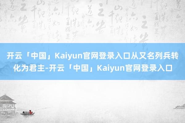 开云「中国」Kaiyun官网登录入口从又名列兵转化为君主-开云「中国」Kaiyun官网登录入口