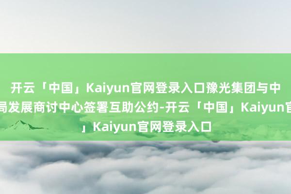 开云「中国」Kaiyun官网登录入口豫光集团与中国地质访问局发展商讨中心签署互助公约-开云「中国」Kaiyun官网登录入口