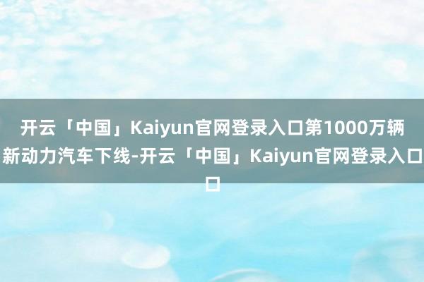 开云「中国」Kaiyun官网登录入口第1000万辆新动力汽车下线-开云「中国」Kaiyun官网登录入口