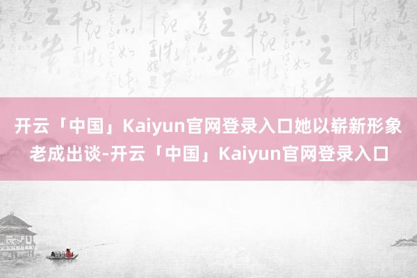 开云「中国」Kaiyun官网登录入口她以崭新形象老成出谈-开云「中国」Kaiyun官网登录入口