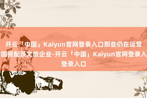 开云「中国」Kaiyun官网登录入口那些仍在运营的国资配景文旅企业-开云「中国」Kaiyun官网登录入口