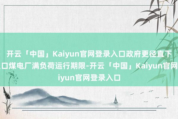 开云「中国」Kaiyun官网登录入口政府更径直下令蔓延入口煤电厂满负荷运行期限-开云「中国」Kaiyun官网登录入口