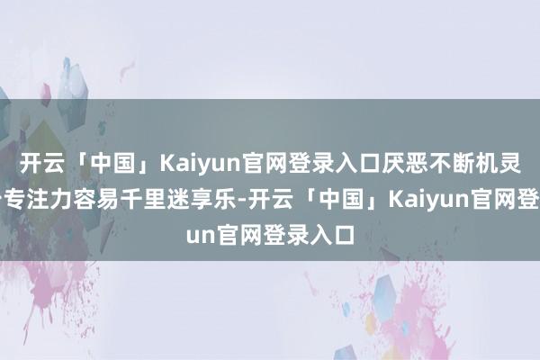 开云「中国」Kaiyun官网登录入口厌恶不断机灵但缺少专注力容易千里迷享乐-开云「中国」Kaiyun官网登录入口