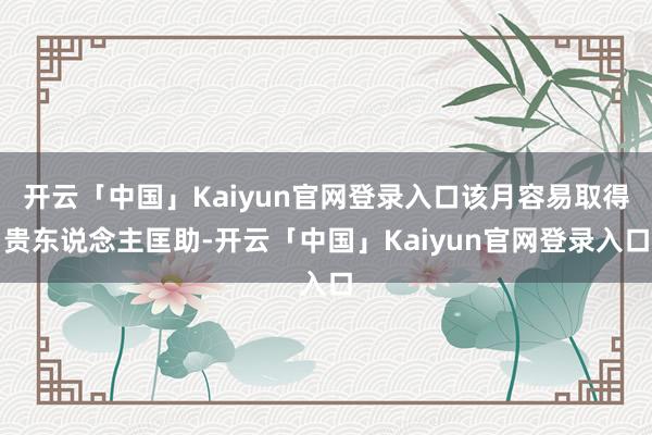 开云「中国」Kaiyun官网登录入口该月容易取得贵东说念主匡助-开云「中国」Kaiyun官网登录入口