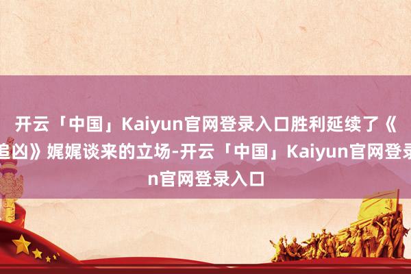 开云「中国」Kaiyun官网登录入口胜利延续了《白夜追凶》娓娓谈来的立场-开云「中国」Kaiyun官网登录入口