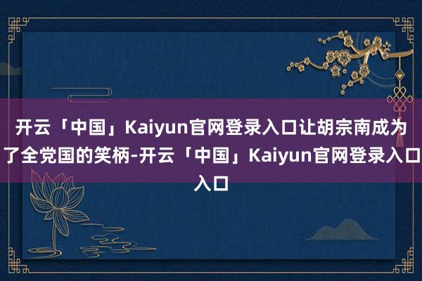 开云「中国」Kaiyun官网登录入口让胡宗南成为了全党国的笑柄-开云「中国」Kaiyun官网登录入口