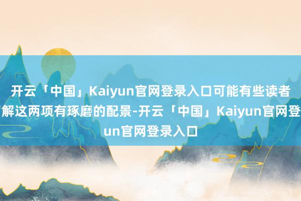 开云「中国」Kaiyun官网登录入口可能有些读者不太了解这两项有琢磨的配景-开云「中国」Kaiyun官网登录入口